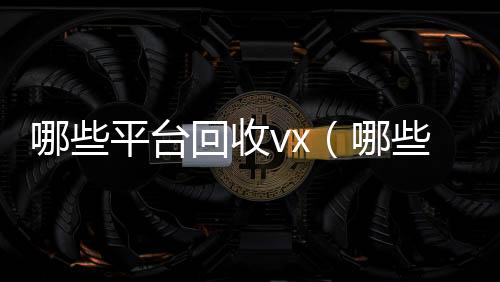 哪些平台回收vx长期收购微信号（哪些平台回收手机价格高一点）